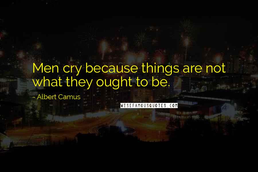 Albert Camus Quotes: Men cry because things are not what they ought to be.