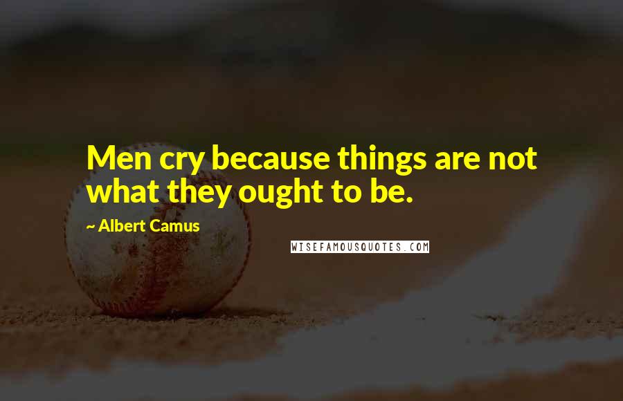 Albert Camus Quotes: Men cry because things are not what they ought to be.