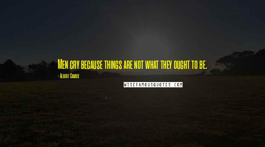 Albert Camus Quotes: Men cry because things are not what they ought to be.