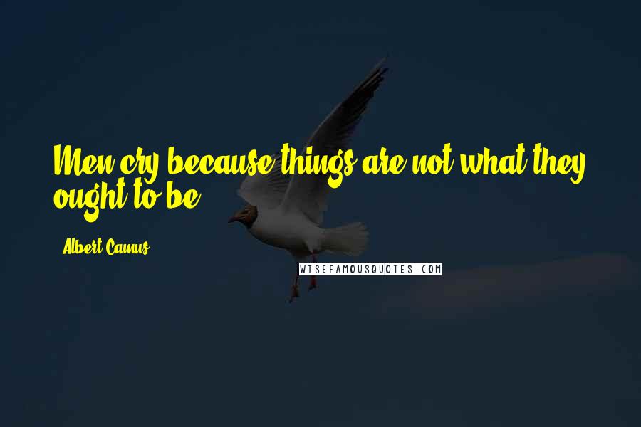 Albert Camus Quotes: Men cry because things are not what they ought to be.