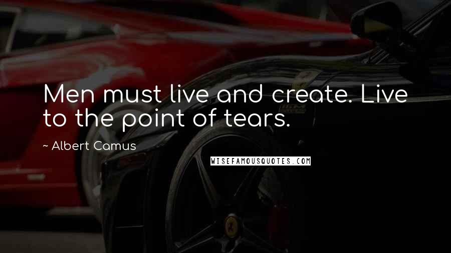 Albert Camus Quotes: Men must live and create. Live to the point of tears.