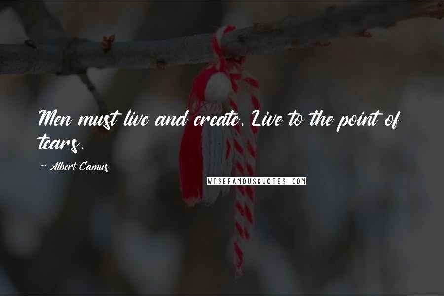 Albert Camus Quotes: Men must live and create. Live to the point of tears.