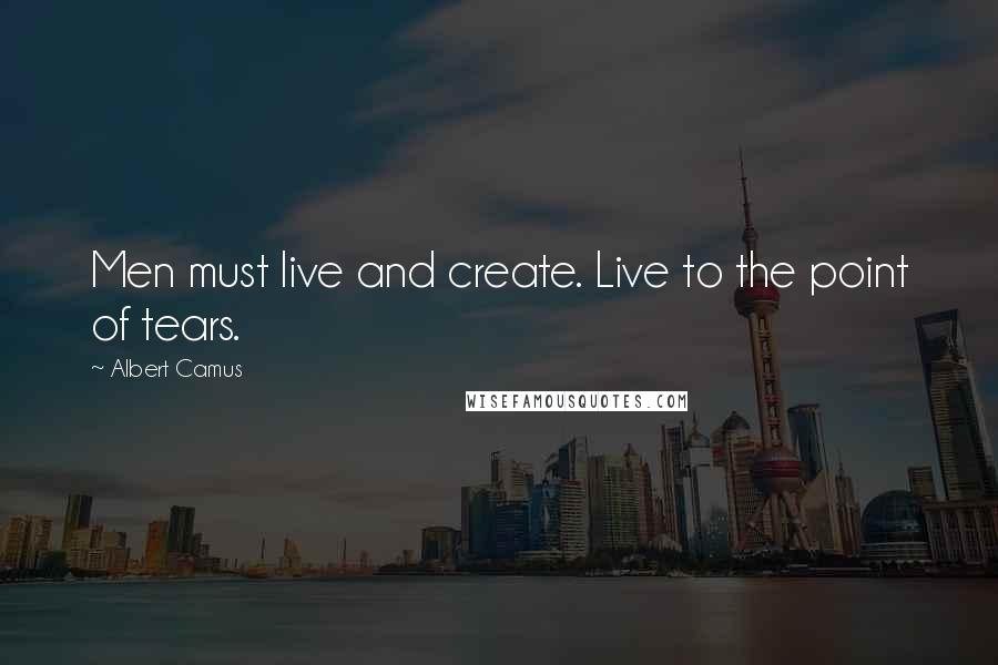 Albert Camus Quotes: Men must live and create. Live to the point of tears.