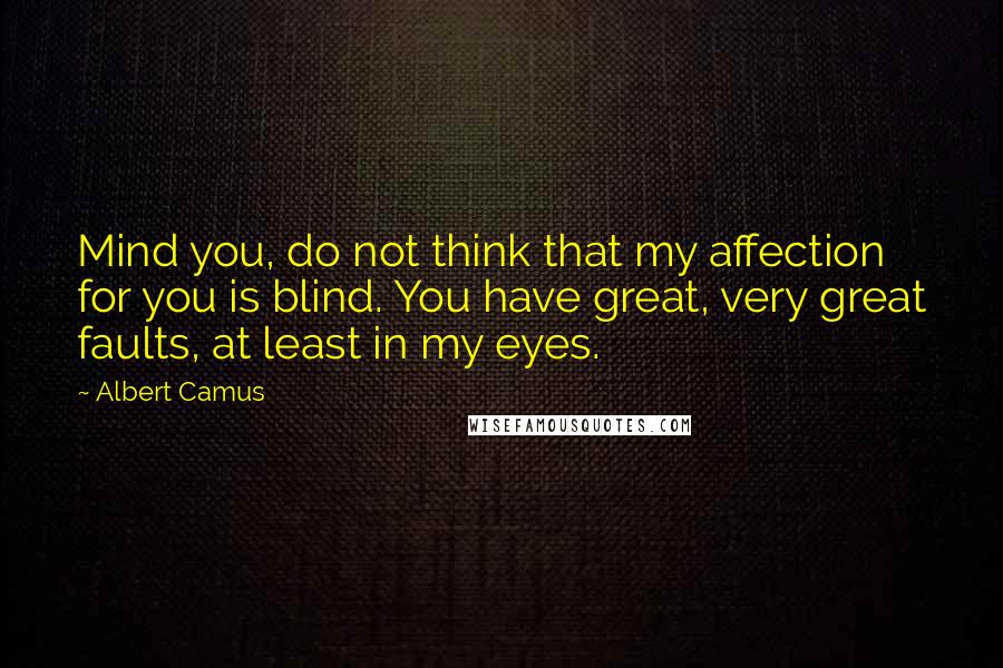 Albert Camus Quotes: Mind you, do not think that my affection for you is blind. You have great, very great faults, at least in my eyes.