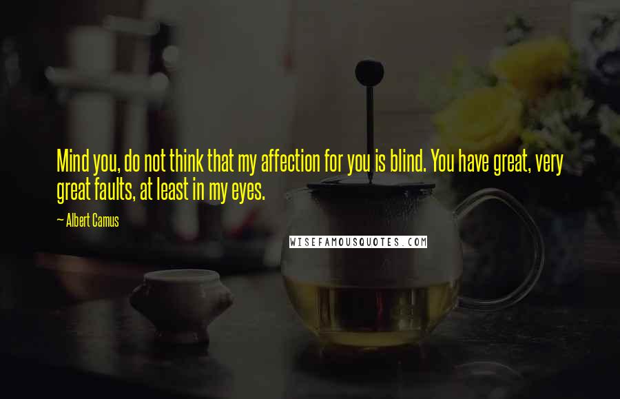 Albert Camus Quotes: Mind you, do not think that my affection for you is blind. You have great, very great faults, at least in my eyes.