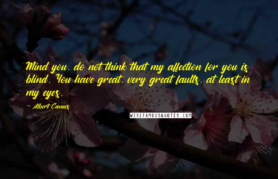 Albert Camus Quotes: Mind you, do not think that my affection for you is blind. You have great, very great faults, at least in my eyes.