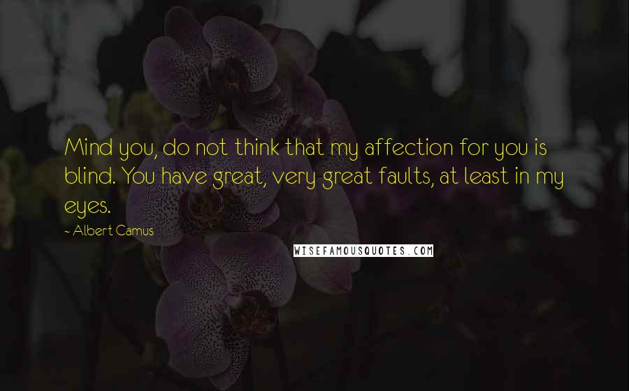 Albert Camus Quotes: Mind you, do not think that my affection for you is blind. You have great, very great faults, at least in my eyes.