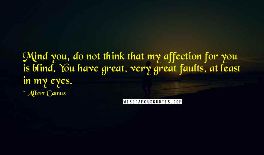 Albert Camus Quotes: Mind you, do not think that my affection for you is blind. You have great, very great faults, at least in my eyes.