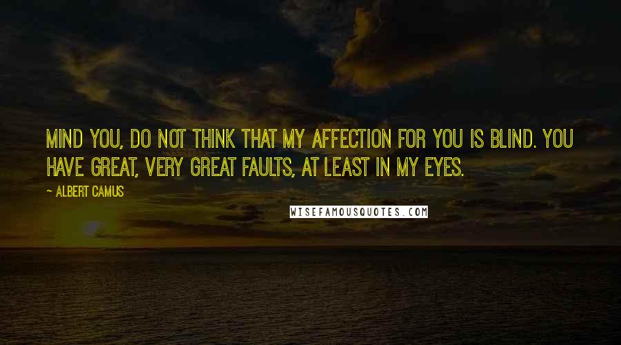 Albert Camus Quotes: Mind you, do not think that my affection for you is blind. You have great, very great faults, at least in my eyes.