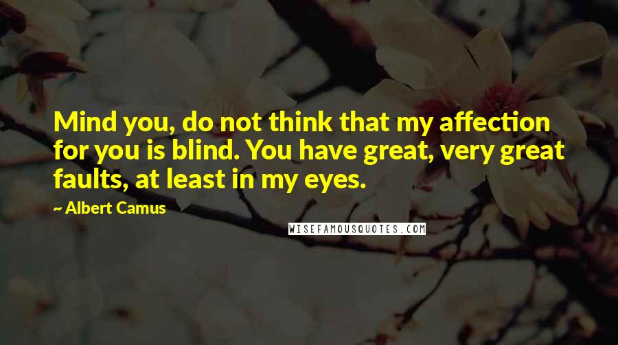 Albert Camus Quotes: Mind you, do not think that my affection for you is blind. You have great, very great faults, at least in my eyes.