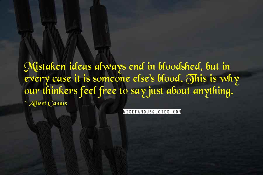 Albert Camus Quotes: Mistaken ideas always end in bloodshed, but in every case it is someone else's blood. This is why our thinkers feel free to say just about anything.