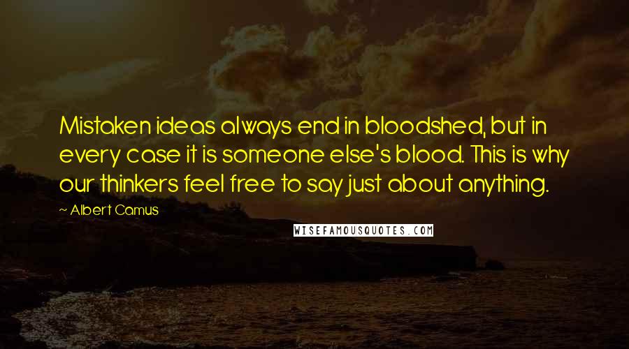 Albert Camus Quotes: Mistaken ideas always end in bloodshed, but in every case it is someone else's blood. This is why our thinkers feel free to say just about anything.