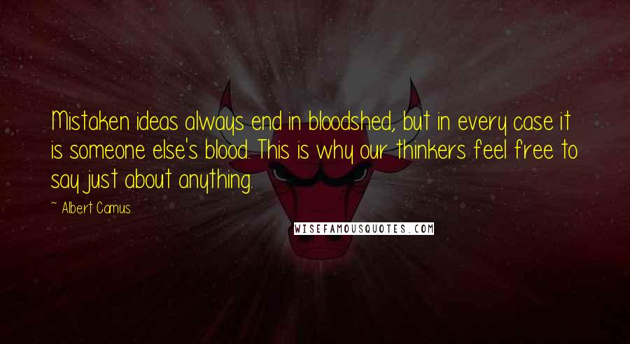 Albert Camus Quotes: Mistaken ideas always end in bloodshed, but in every case it is someone else's blood. This is why our thinkers feel free to say just about anything.