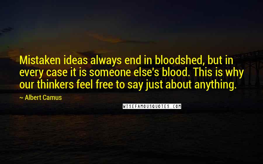 Albert Camus Quotes: Mistaken ideas always end in bloodshed, but in every case it is someone else's blood. This is why our thinkers feel free to say just about anything.