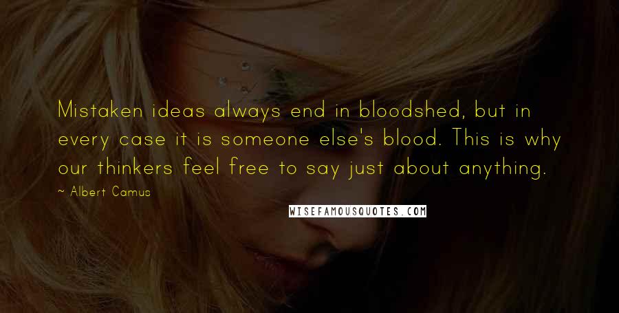 Albert Camus Quotes: Mistaken ideas always end in bloodshed, but in every case it is someone else's blood. This is why our thinkers feel free to say just about anything.