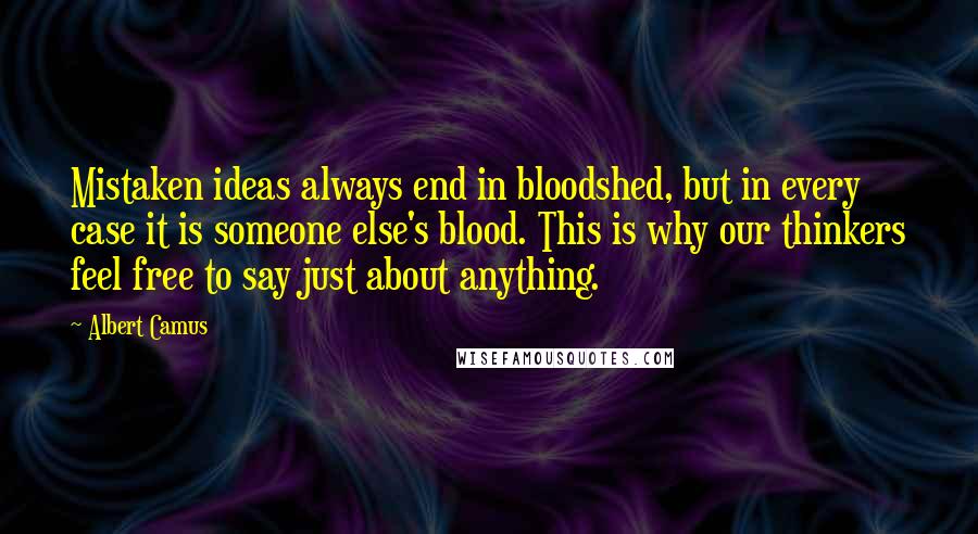 Albert Camus Quotes: Mistaken ideas always end in bloodshed, but in every case it is someone else's blood. This is why our thinkers feel free to say just about anything.