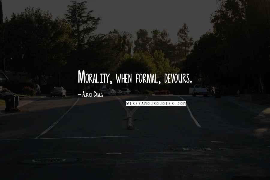 Albert Camus Quotes: Morality, when formal, devours.