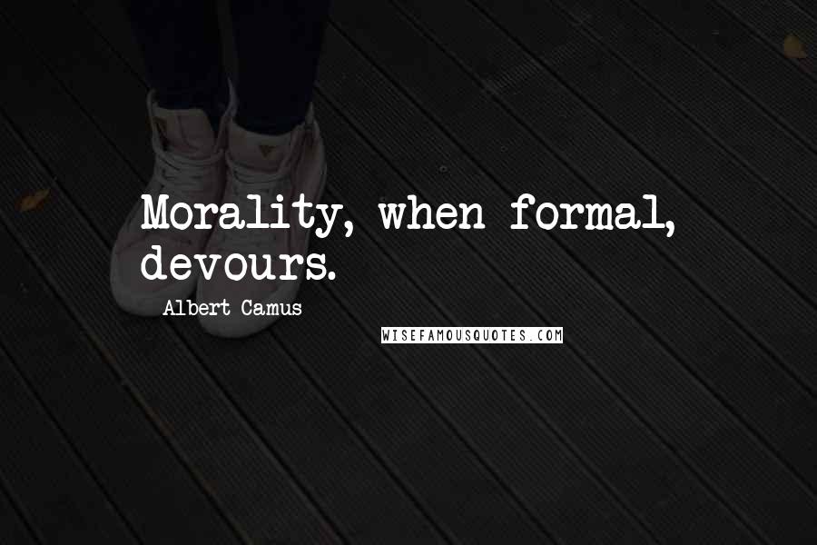 Albert Camus Quotes: Morality, when formal, devours.