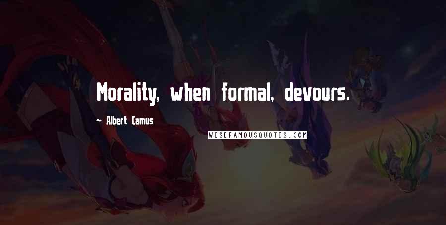 Albert Camus Quotes: Morality, when formal, devours.