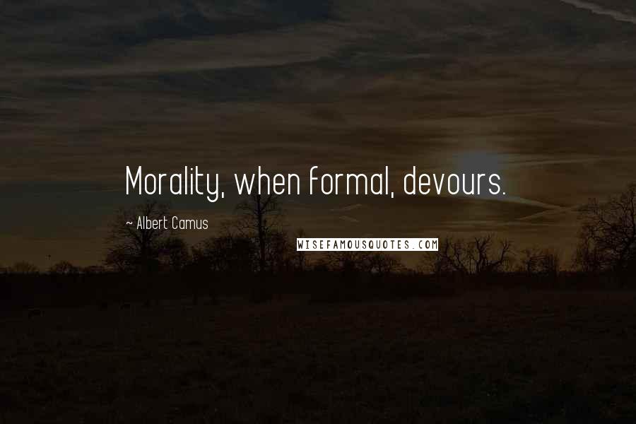 Albert Camus Quotes: Morality, when formal, devours.