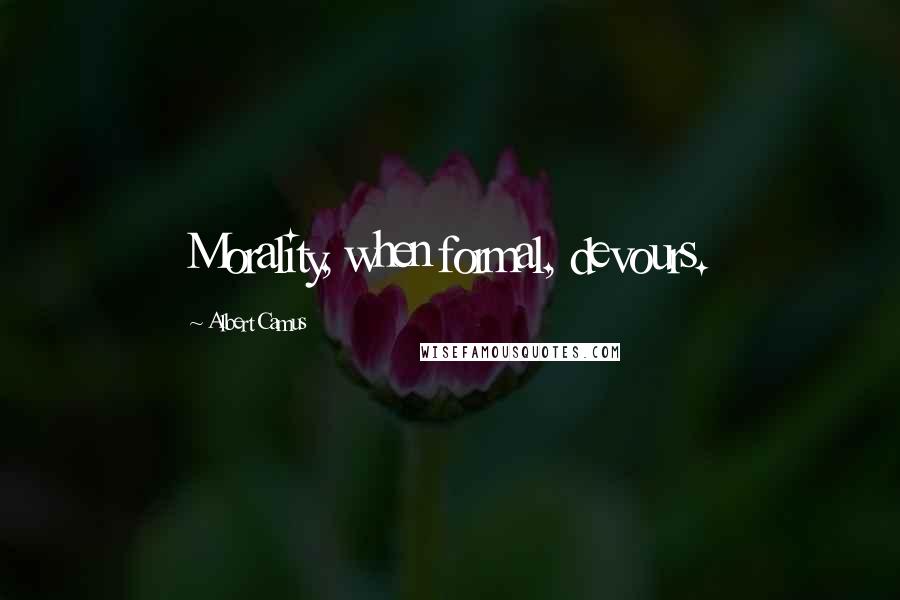 Albert Camus Quotes: Morality, when formal, devours.