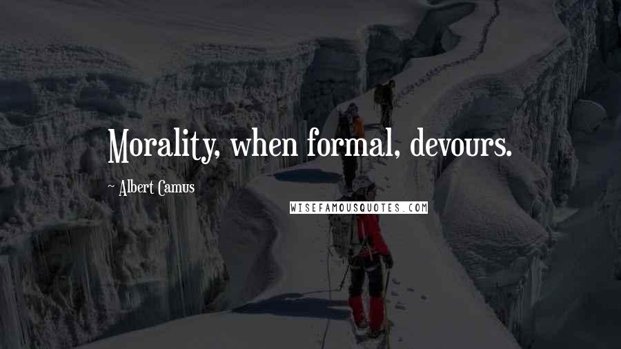 Albert Camus Quotes: Morality, when formal, devours.