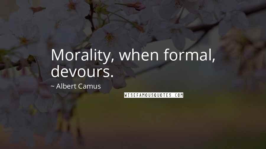 Albert Camus Quotes: Morality, when formal, devours.