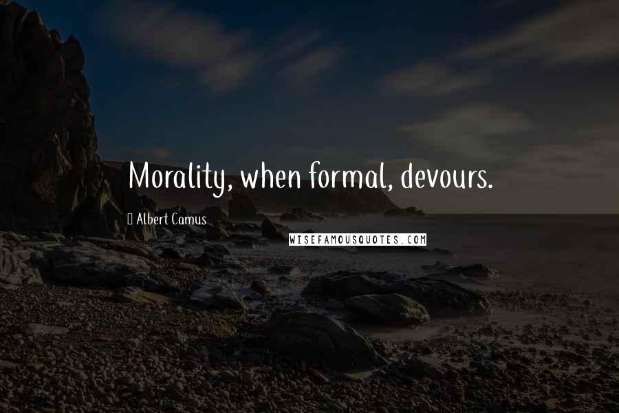 Albert Camus Quotes: Morality, when formal, devours.