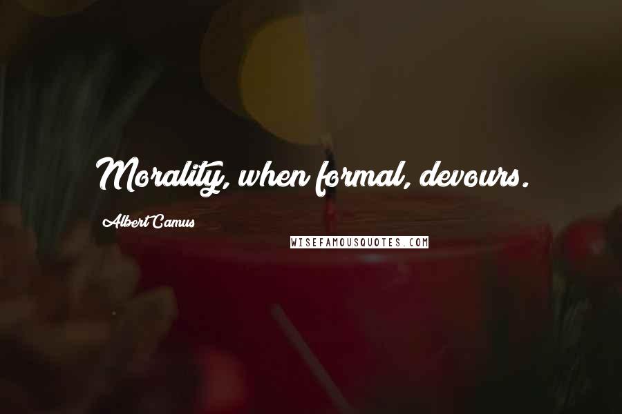 Albert Camus Quotes: Morality, when formal, devours.