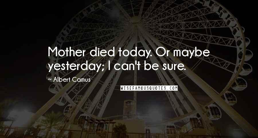 Albert Camus Quotes: Mother died today. Or maybe yesterday; I can't be sure.