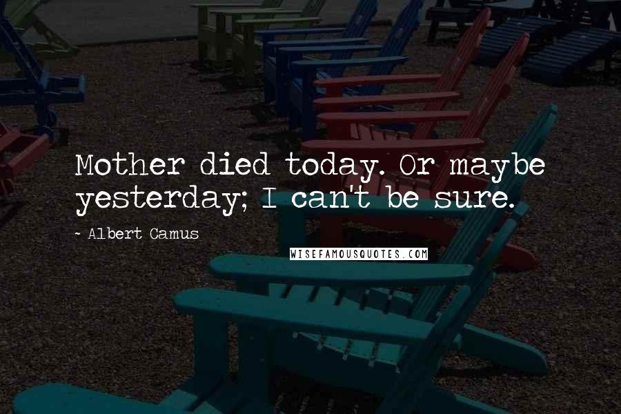 Albert Camus Quotes: Mother died today. Or maybe yesterday; I can't be sure.