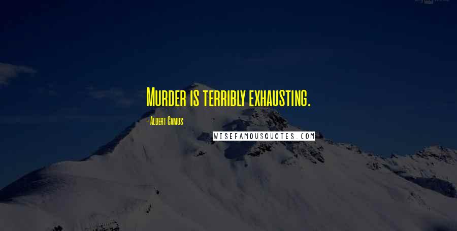 Albert Camus Quotes: Murder is terribly exhausting.
