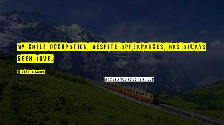 Albert Camus Quotes: My chief occupation, despite appearances, has always been love.