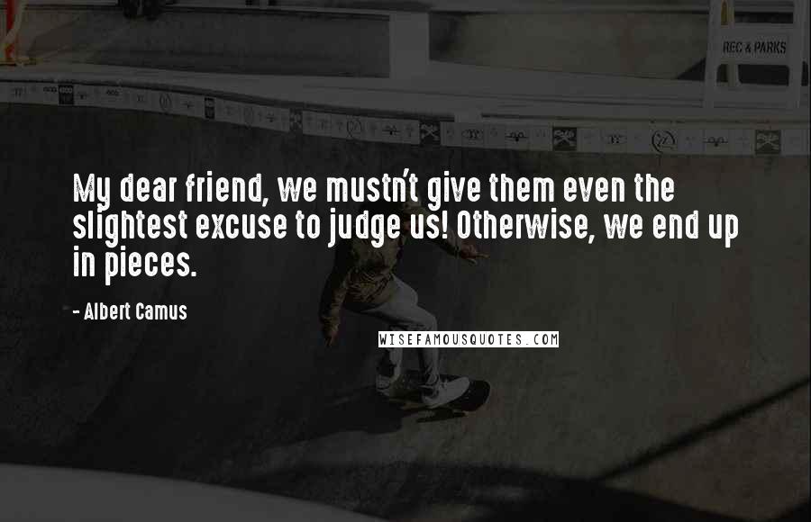 Albert Camus Quotes: My dear friend, we mustn't give them even the slightest excuse to judge us! Otherwise, we end up in pieces.