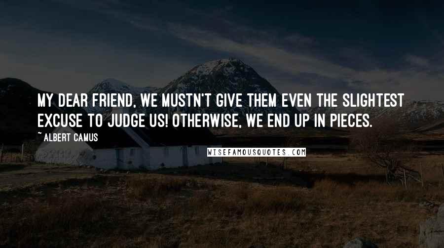 Albert Camus Quotes: My dear friend, we mustn't give them even the slightest excuse to judge us! Otherwise, we end up in pieces.