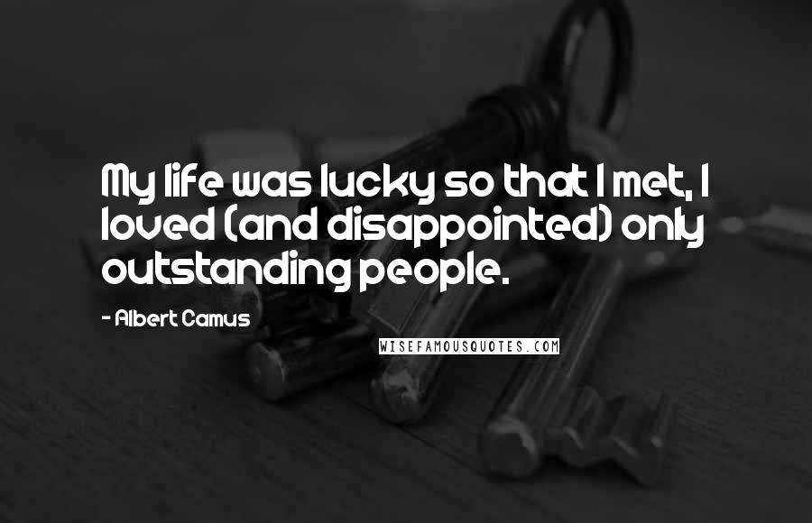 Albert Camus Quotes: My life was lucky so that I met, I loved (and disappointed) only outstanding people.