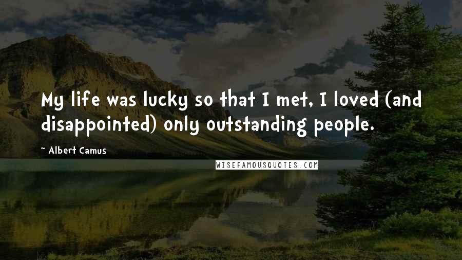 Albert Camus Quotes: My life was lucky so that I met, I loved (and disappointed) only outstanding people.