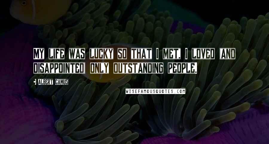 Albert Camus Quotes: My life was lucky so that I met, I loved (and disappointed) only outstanding people.