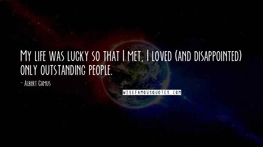 Albert Camus Quotes: My life was lucky so that I met, I loved (and disappointed) only outstanding people.