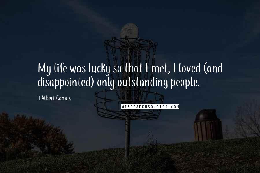 Albert Camus Quotes: My life was lucky so that I met, I loved (and disappointed) only outstanding people.