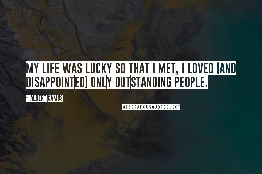 Albert Camus Quotes: My life was lucky so that I met, I loved (and disappointed) only outstanding people.