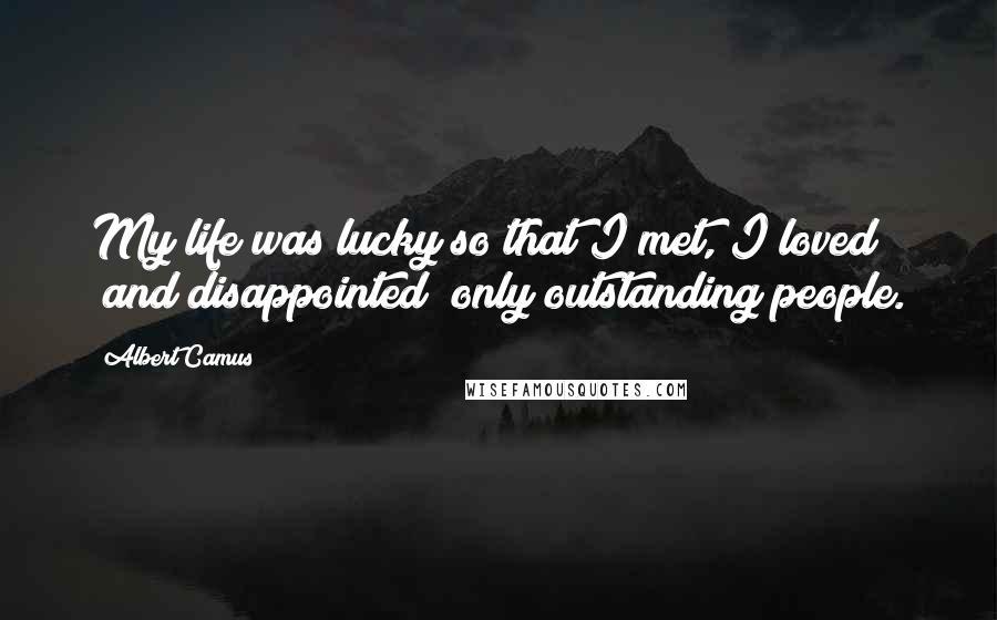 Albert Camus Quotes: My life was lucky so that I met, I loved (and disappointed) only outstanding people.