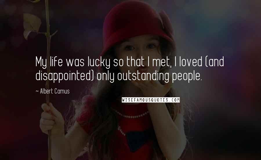 Albert Camus Quotes: My life was lucky so that I met, I loved (and disappointed) only outstanding people.