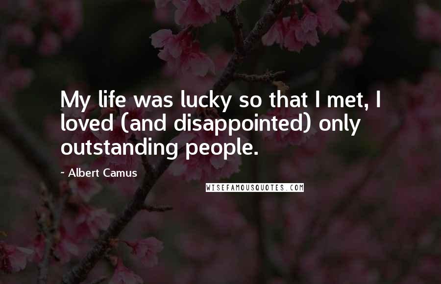 Albert Camus Quotes: My life was lucky so that I met, I loved (and disappointed) only outstanding people.