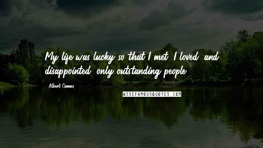 Albert Camus Quotes: My life was lucky so that I met, I loved (and disappointed) only outstanding people.