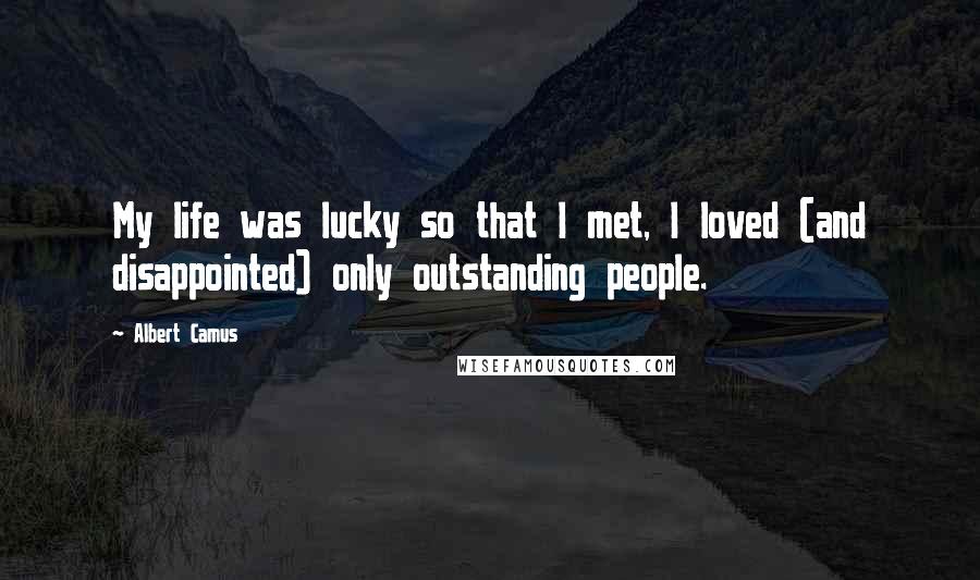 Albert Camus Quotes: My life was lucky so that I met, I loved (and disappointed) only outstanding people.