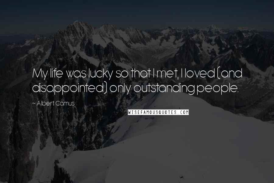 Albert Camus Quotes: My life was lucky so that I met, I loved (and disappointed) only outstanding people.