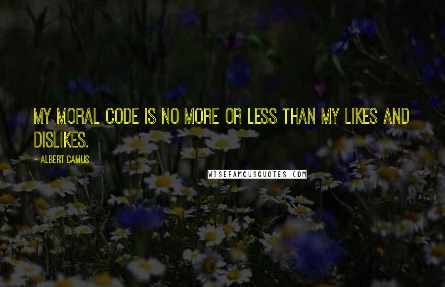 Albert Camus Quotes: My moral code is no more or less than my likes and dislikes.