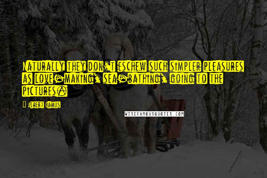 Albert Camus Quotes: Naturally they don't eschew such simpler pleasures as love-making, sea-bathing, going to the pictures.