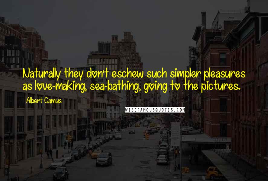 Albert Camus Quotes: Naturally they don't eschew such simpler pleasures as love-making, sea-bathing, going to the pictures.